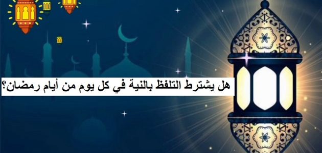 هل يشترط التلفظ بالنية في كل يوم من أيام رمضان؟