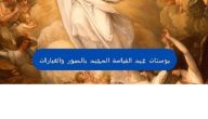 اجمل 10 بوستات تهنئة بمناسبة عيد القيامة المجيد