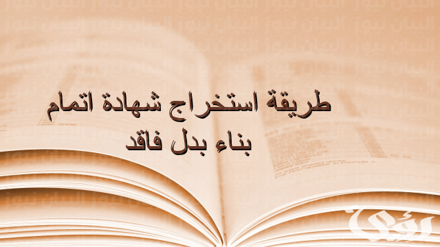 خطوات استخراج شهادة إتمام بناء بدل فاقد