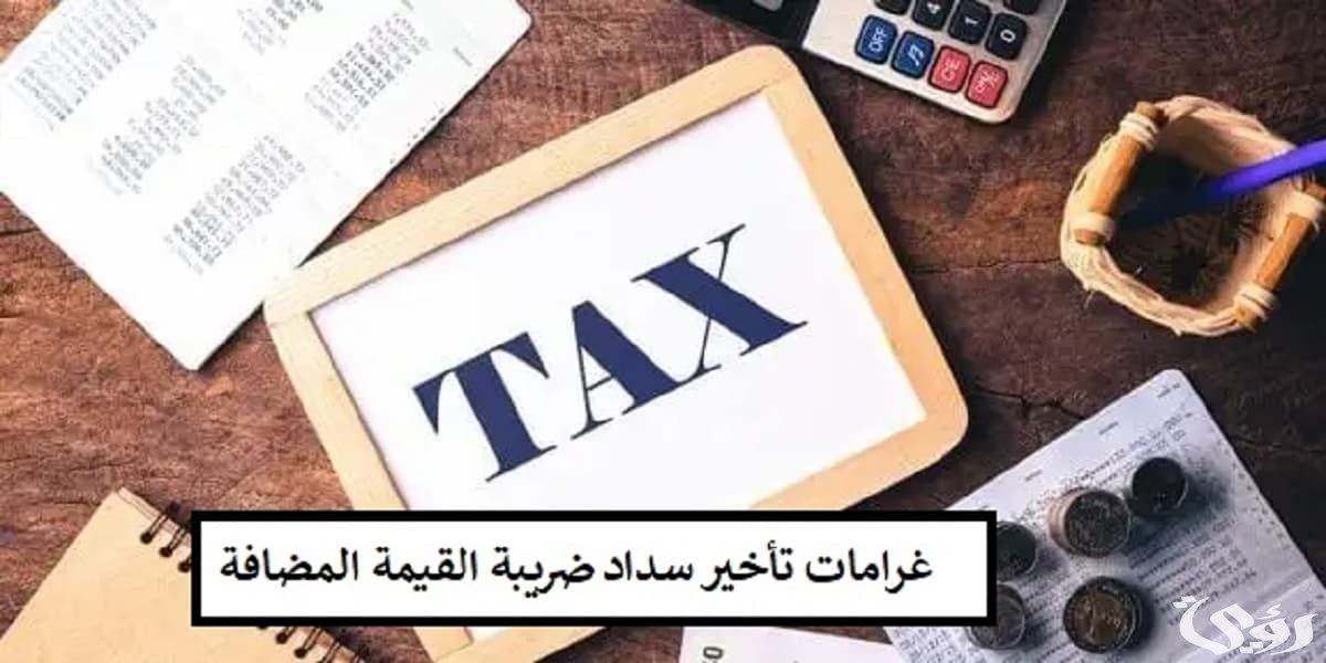 كم غرامة التأخير سداد الضريبة على القيمة المضافة؟