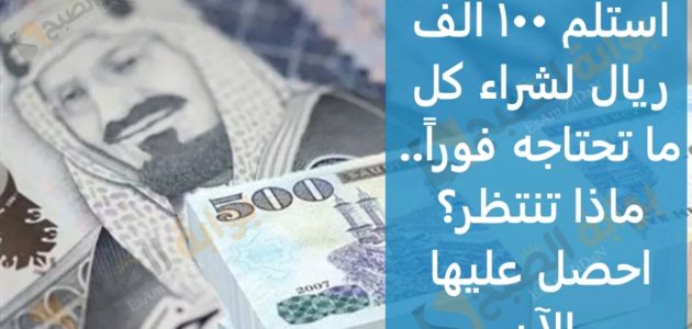 استلم 100 ألف ريال لشراء كل ما تحتاجه فوراً.. ماذا تنتظر؟ احصل عليها الآن