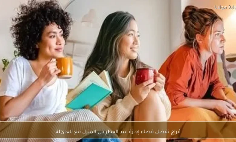 أبراج تتجه لقضاء إجازة عيد الفطر في أحضان العائلة بدلاً من السفر 1 أبراج تتجه لقضاء إجازة عيد الفطر في أحضان العائلة بدلاً من السفر