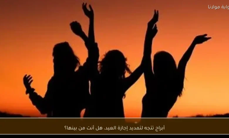 أبراج تقرر تمديد إجازة العيد: اكتشف إذا كنت من المستفيدين! 1 أبراج تقرر تمديد إجازة العيد: اكتشف إذا كنت من المستفيدين!