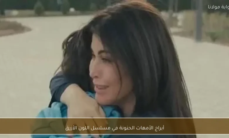 أمهات مسلسل اللون الأزرق: كيف تعكس شخصياتهن قوة الحب والتضحية