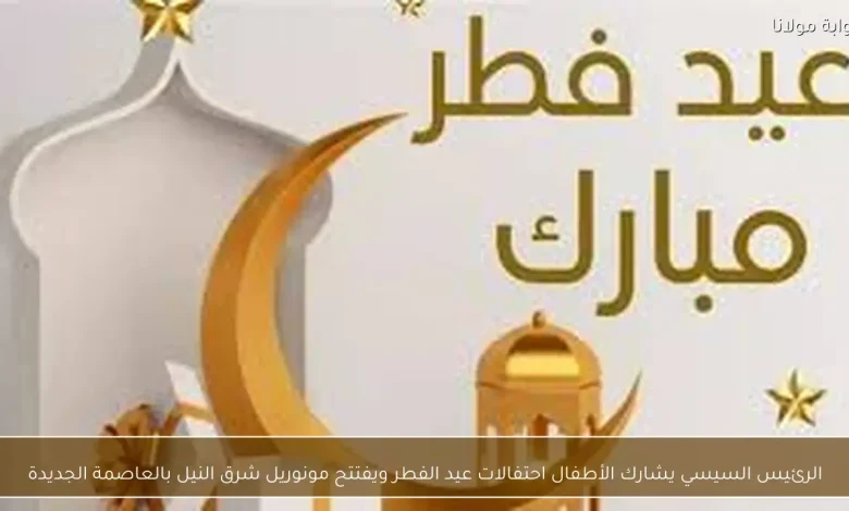 الرئيس السيسي يحتفل بعيد الفطر مع الأطفال ويفتتح مونوريل شرق النيل في العاصمة الجديدة