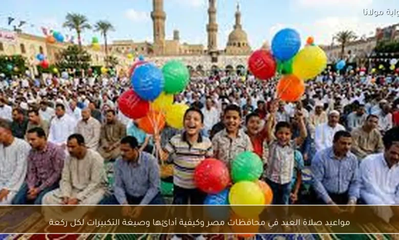 تعرف على مواعيد صلاة العيد في محافظات مصر وطريقة أدائها مع صيغة التكبيرات لكل ركعة