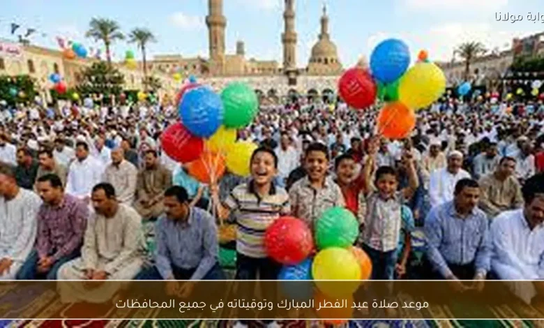 تعرف على مواعيد صلاة عيد الفطر في جميع المحافظات: دليل شامل لتوقيتات اليوم المبارك