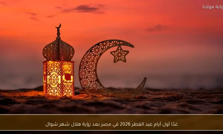 مصر تعلن غدًا أول أيام عيد الفطر 2026 بعد رؤية هلال شهر شوال
