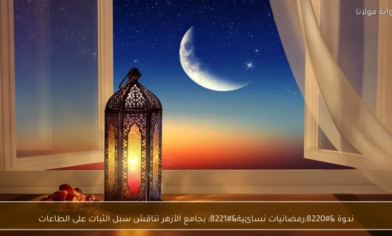 ندوة بجامع الأزهر تستعرض طرق تعزيز الثبات على الطاعات خلال شهر رمضان